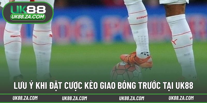 Những lưu ý trước khi tham gia kèo giao bóng trước UK88